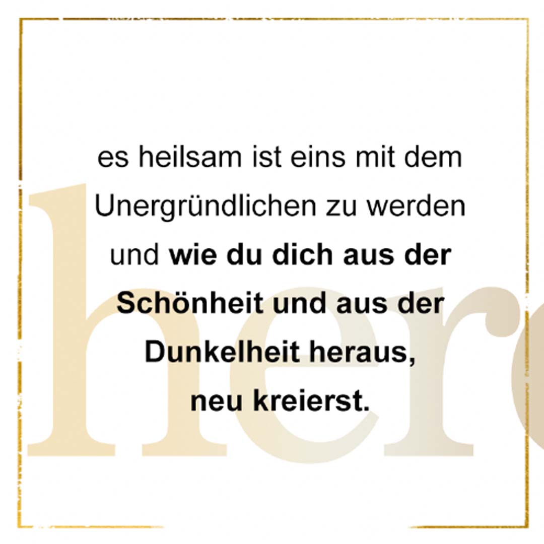 es heilsam ist eins mit dem Unergründlichen zu werden und wie du dich aus der Schönheit und aus der Dunkelheit heraus, neu zu kreierst.