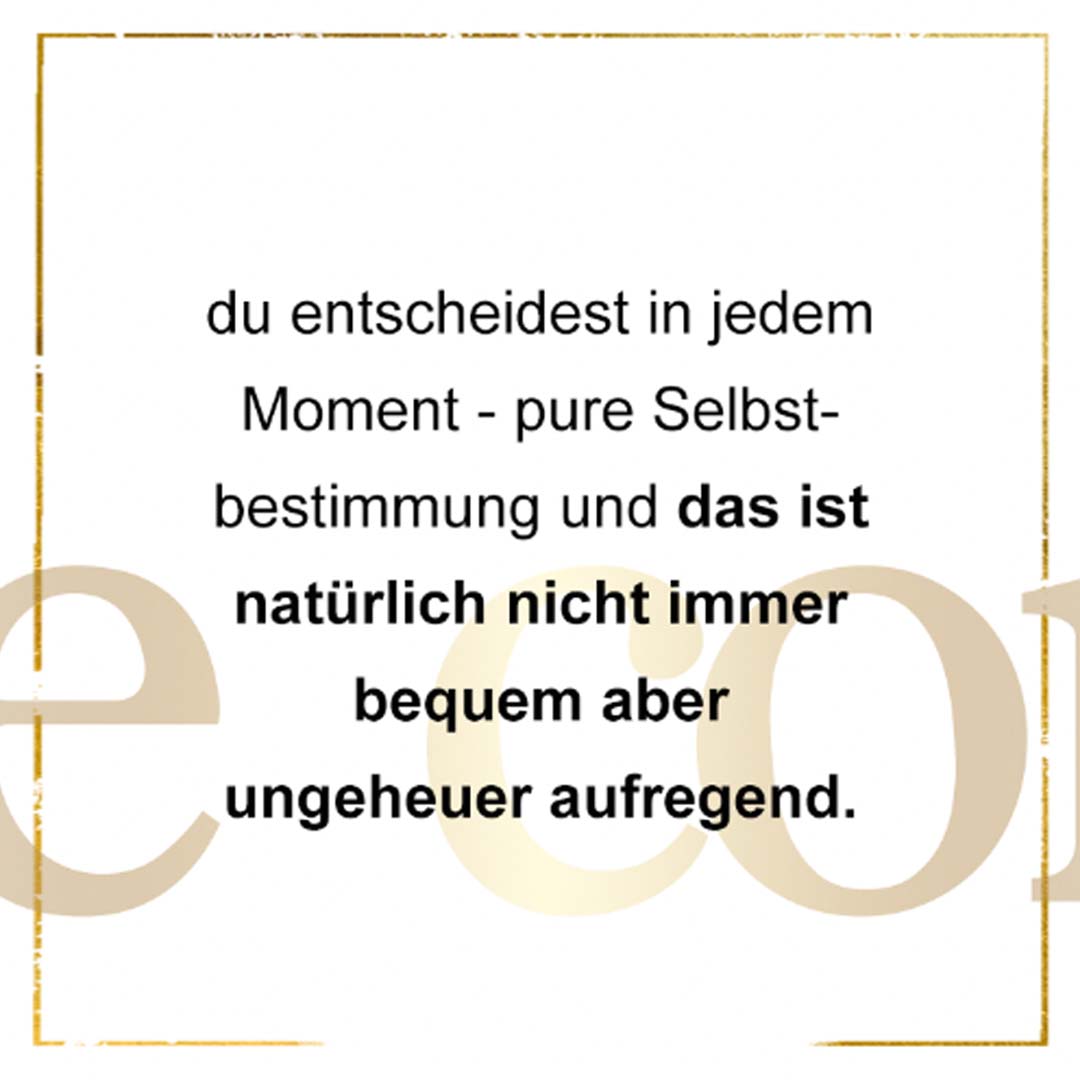 du entscheidest in jedem Moment - pure Selbstbestimmung, das ist natürlich nicht immer bequem aber ungeheuer aufregend.